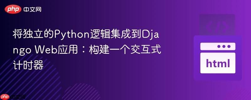 将独立的Python逻辑集成到Django Web应用：构建一个交互式计时器