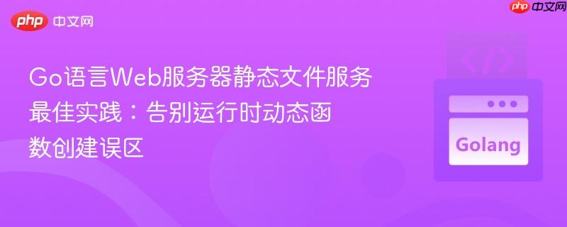 Go语言Web服务器静态文件服务最佳实践：告别运行时动态函数创建误区