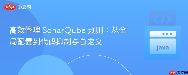 高效管理 SonarQube 规则：从全局配置到代码抑制与自定义