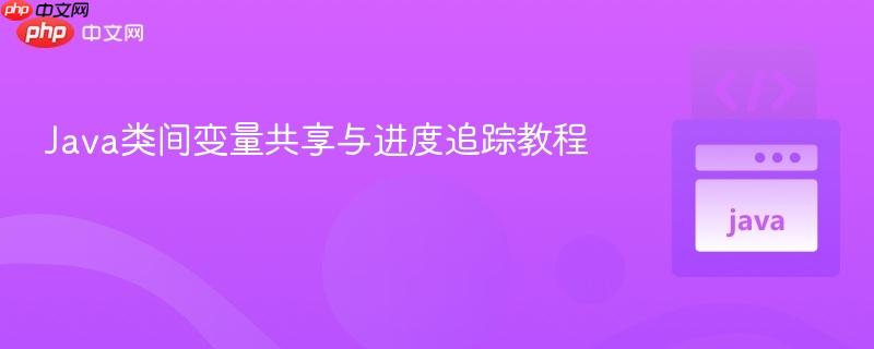 Java类间变量共享与进度追踪教程