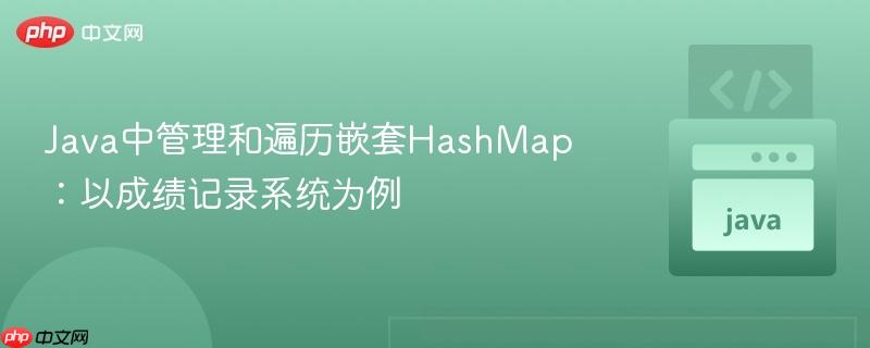 Java中管理和遍历嵌套HashMap：以成绩记录系统为例