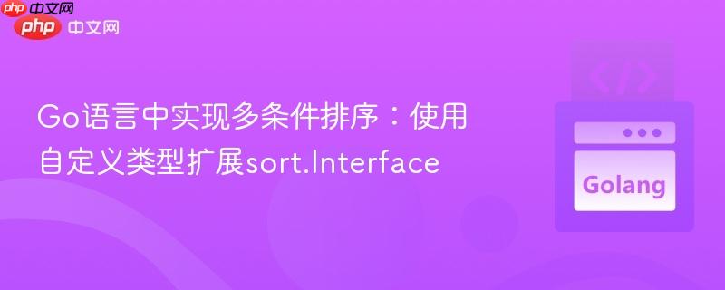Go语言中实现多条件排序：使用自定义类型扩展sort.Interface