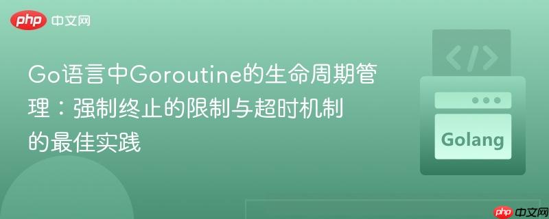Go语言中Goroutine的生命周期管理：强制终止的限制与超时机制的最佳实践