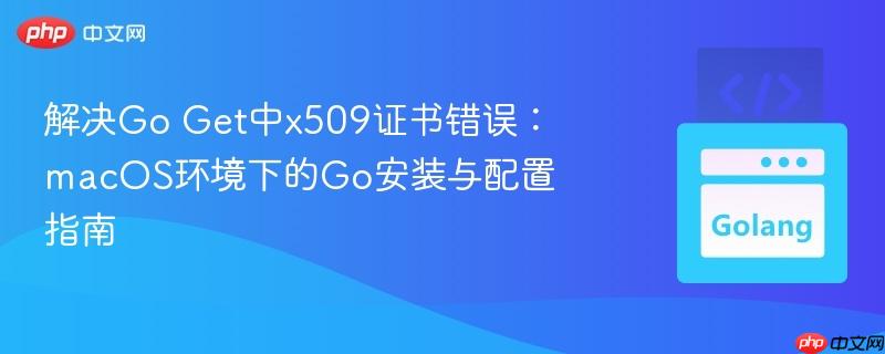 解决Go Get中x509证书错误：macOS环境下的Go安装与配置指南