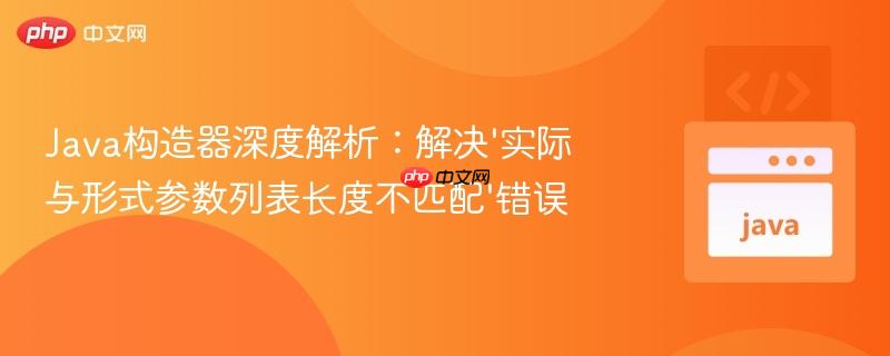 Java构造器深度解析：解决‘实际与形式参数列表长度不匹配’错误