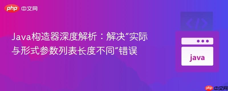 Java构造器深度解析：解决“实际与形式参数列表长度不同”错误
