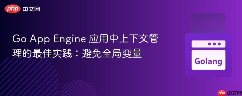 Go App Engine 应用中上下文管理的最佳实践：避免全局变量