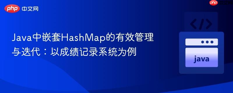 Java中嵌套HashMap的有效管理与迭代：以成绩记录系统为例