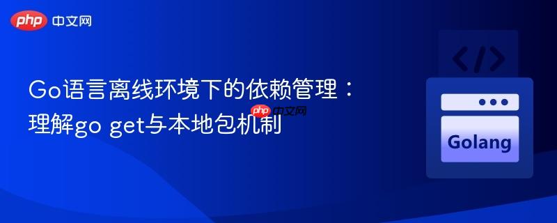 Go语言离线环境下的依赖管理：理解go get与本地包机制