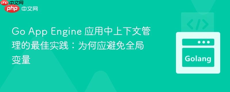 Go App Engine 应用中上下文管理的最佳实践：为何应避免全局变量