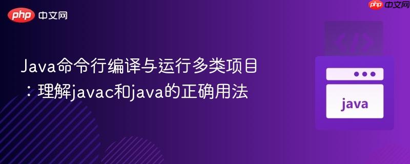 Java命令行编译与运行多类项目：理解javac和java的正确用法