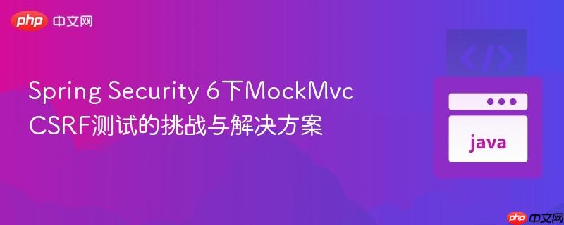 Spring Security 6下MockMvc CSRF测试的挑战与解决方案