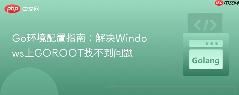 Go环境配置指南：解决Windows上GOROOT找不到问题