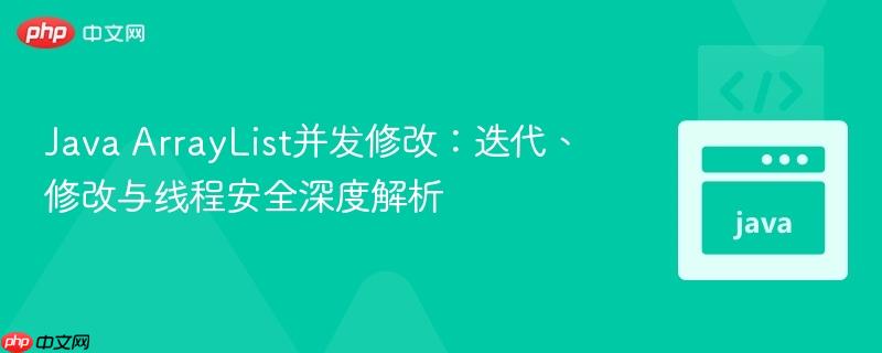 Java ArrayList并发修改：迭代、修改与线程安全深度解析