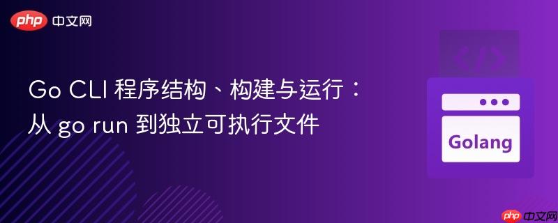 Go CLI 程序结构、构建与运行：从 go run 到独立可执行文件