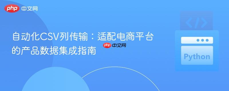 自动化csv列传输：适配电商平台的产品数据集成指南