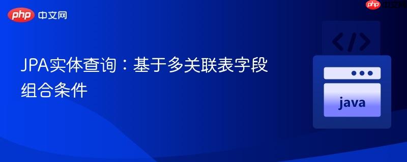 JPA实体查询：基于多关联表字段组合条件