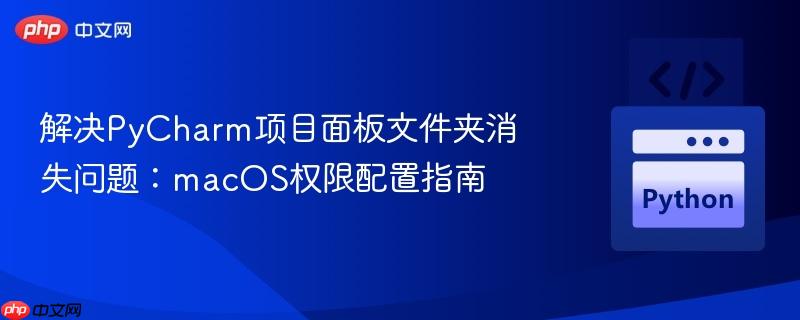 解决PyCharm项目面板文件夹消失问题：macOS权限配置指南