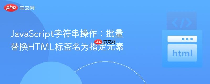 JavaScript字符串操作：批量替换HTML标签名为指定元素