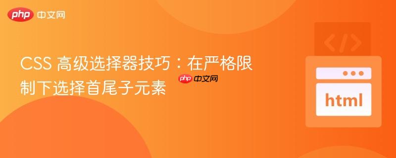 CSS 高级选择器技巧：在严格限制下选择首尾子元素