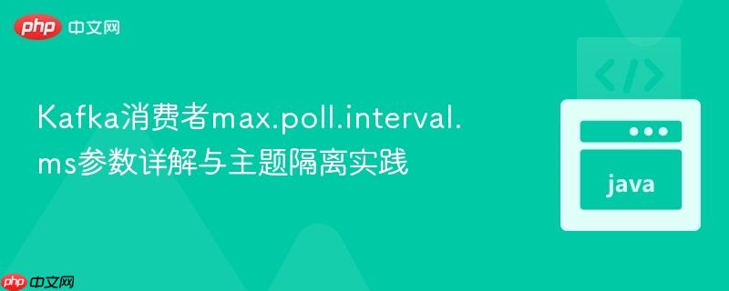 Kafka消费者max.poll.interval.ms参数详解与主题隔离实践