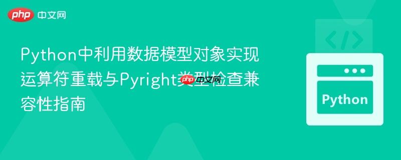 Python中利用数据模型对象实现运算符重载与Pyright类型检查兼容性指南