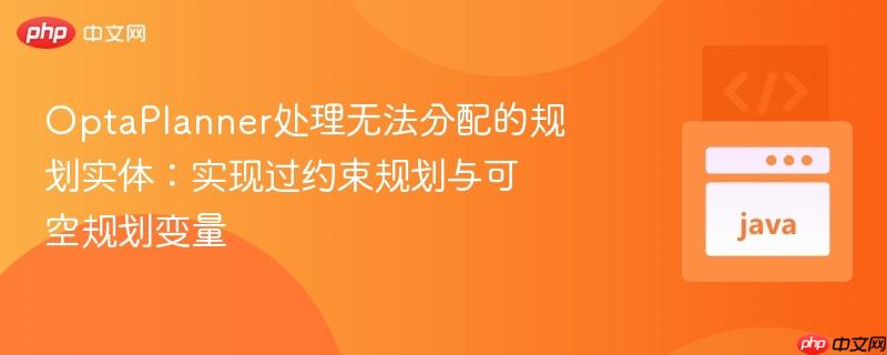 OptaPlanner处理无法分配的规划实体：实现过约束规划与可空规划变量