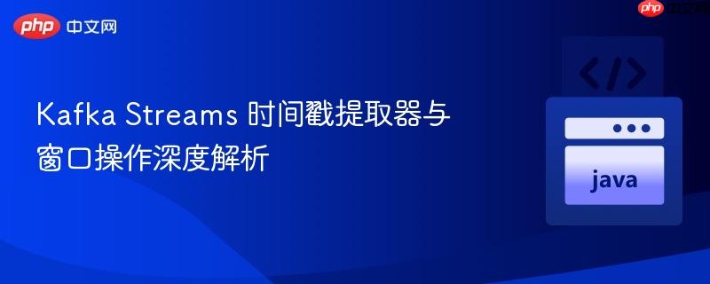 Kafka Streams 时间戳提取器与窗口操作深度解析