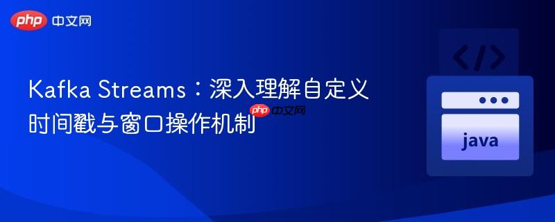 Kafka Streams：深入理解自定义时间戳与窗口操作机制