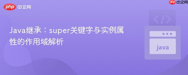 Java继承：super关键字与实例属性的作用域解析