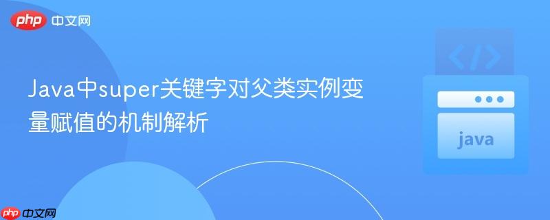 Java中super关键字对父类实例变量赋值的机制解析