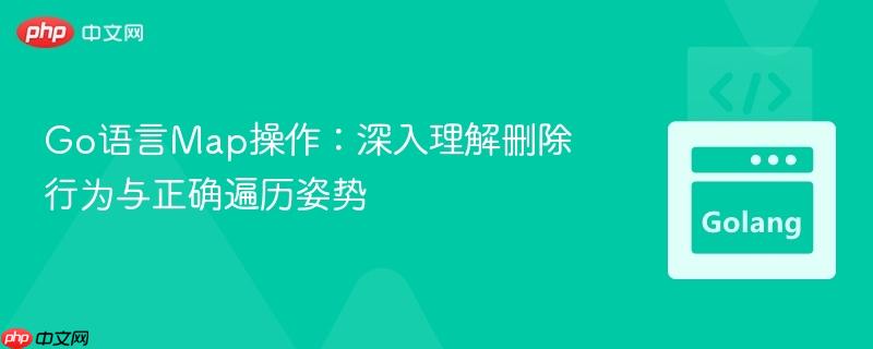 Go语言Map操作：深入理解删除行为与正确遍历姿势