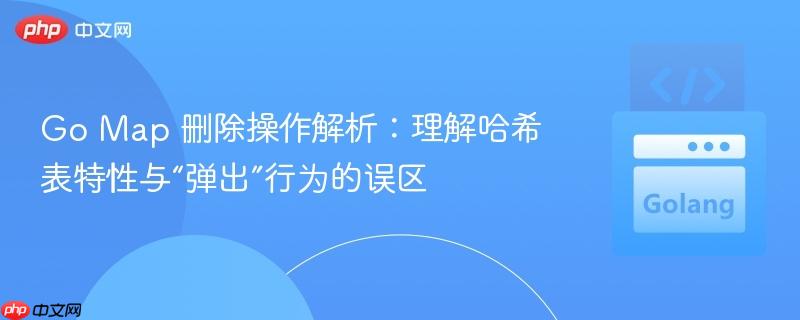 Go Map 删除操作解析：理解哈希表特性与“弹出”行为的误区