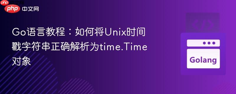 Go语言教程：如何将Unix时间戳字符串正确解析为time.Time对象