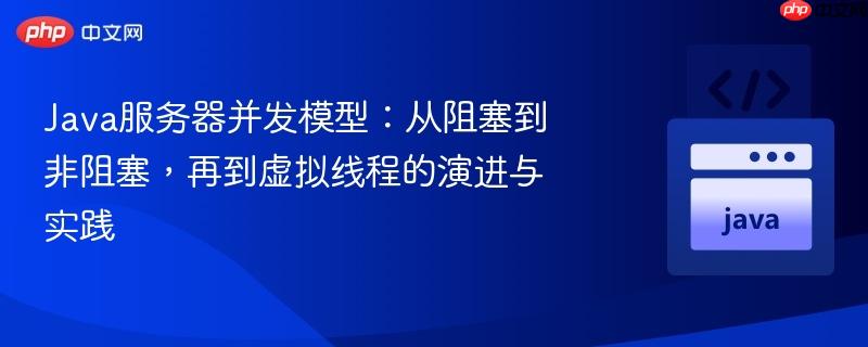 Java服务器并发模型：从阻塞到非阻塞，再到虚拟线程的演进与实践