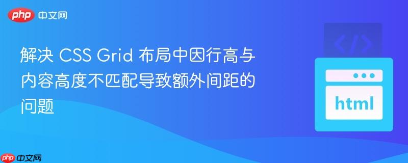 解决 CSS Grid 布局中因行高与内容高度不匹配导致额外间距的问题