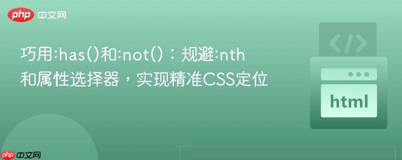 巧用:has()和:not()：规避:nth和属性选择器，实现精准CSS定位