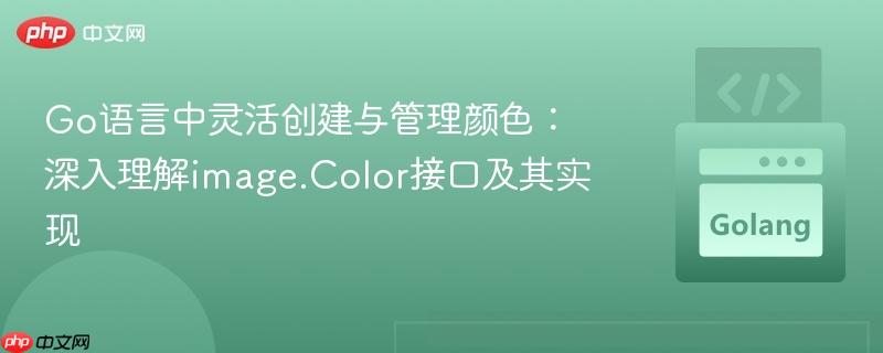 Go语言中灵活创建与管理颜色：深入理解image.Color接口及其实现