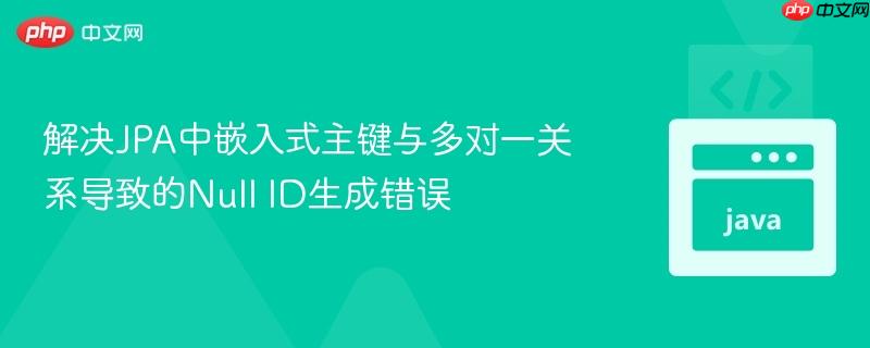 解决JPA中嵌入式主键与多对一关系导致的Null ID生成错误