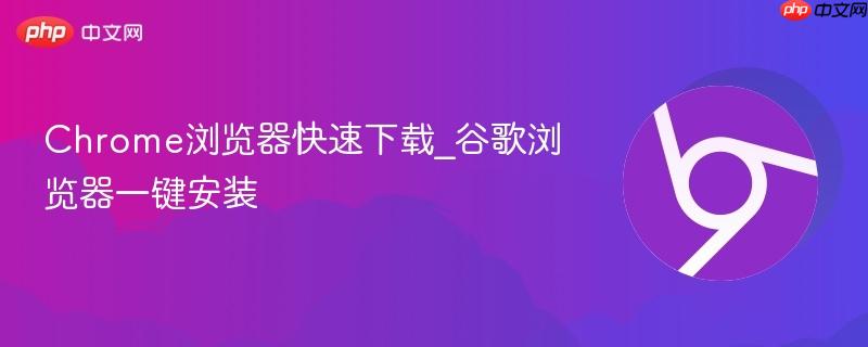 Chrome浏览器快速下载_谷歌浏览器一键安装