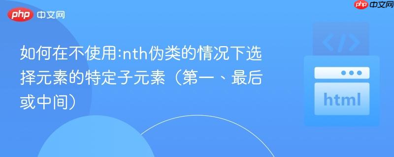 如何在不使用:nth伪类的情况下选择元素的特定子元素（第一、最后或中间）