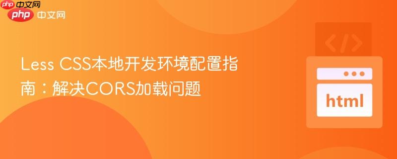 Less CSS本地开发环境配置指南：解决CORS加载问题