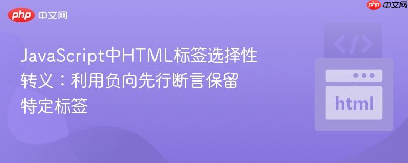 JavaScript中HTML标签选择性转义：利用负向先行断言保留特定标签