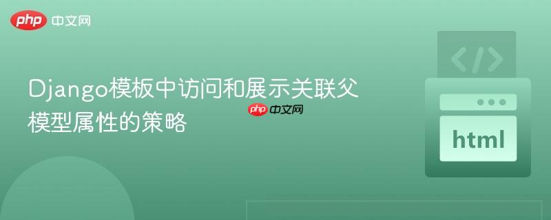 Django模板中访问和展示关联父模型属性的策略