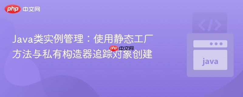 Java类实例管理：使用静态工厂方法与私有构造器追踪对象创建