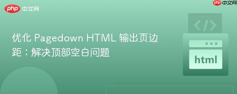 优化 Pagedown HTML 输出页边距：解决顶部空白问题