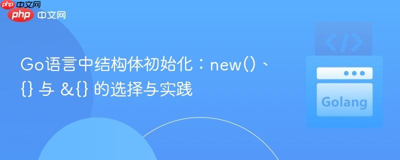 Go语言中结构体初始化：new()、{} 与 &{} 的选择与实践