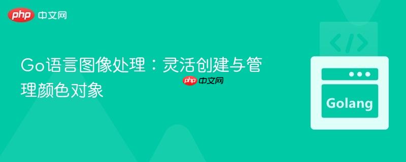 Go语言图像处理：灵活创建与管理颜色对象