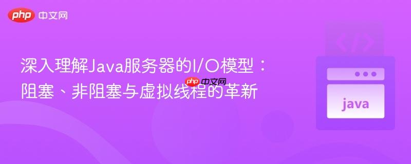 深入理解Java服务器的I/O模型：阻塞、非阻塞与虚拟线程的革新
