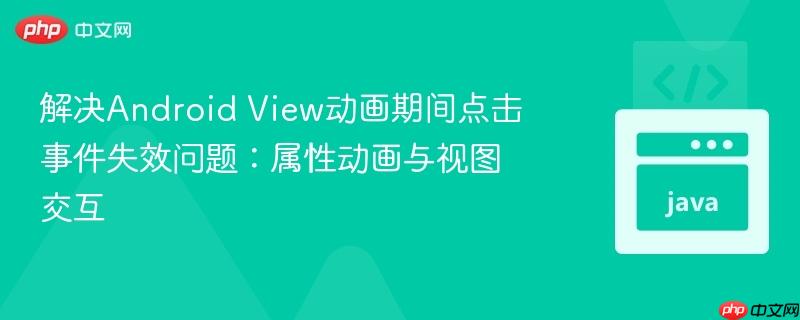 解决Android View动画期间点击事件失效问题：属性动画与视图交互
